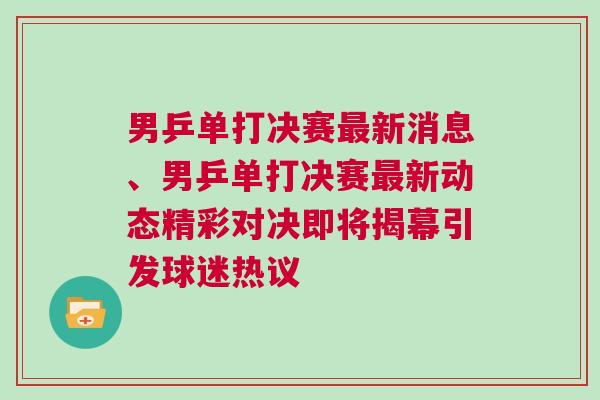 男乒單打決賽最新消息、男乒單打決賽最新動態(tài)精彩對決即將揭幕引發(fā)球迷熱議