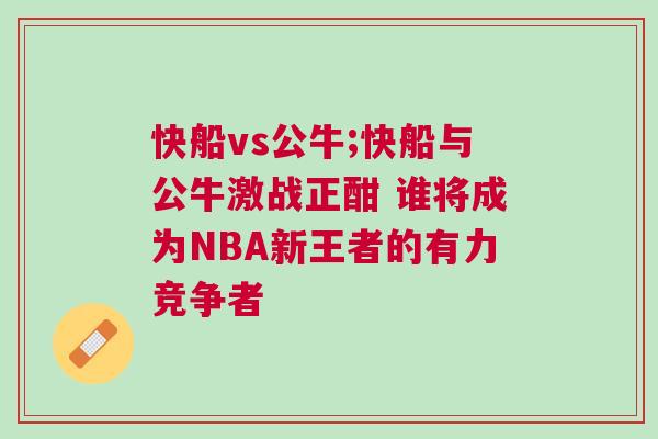 快船vs公牛;快船與公牛激戰正酣 誰將成為NBA新王者的有力競爭者 快船vs公牛;快船與公牛激戰正酣 誰將成為NBA新王者的有力競爭者