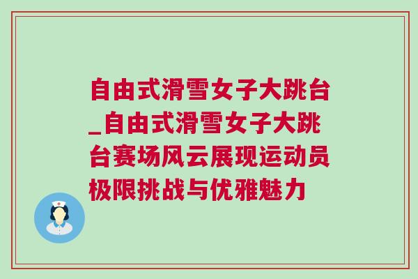 自由式滑雪女子大跳臺_自由式滑雪女子大跳臺賽場風云展現運動員極限挑戰與優雅魅力