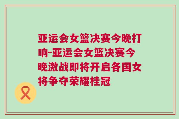 亞運(yùn)會(huì)女籃決賽今晚打響-亞運(yùn)會(huì)女籃決賽今晚激戰(zhàn)即將開啟各國(guó)女將爭(zhēng)奪榮耀桂冠