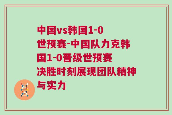 中國(guó)vs韓國(guó)1-0 世預(yù)賽-中國(guó)隊(duì)力克韓國(guó)1-0晉級(jí)世預(yù)賽 決勝時(shí)刻展現(xiàn)團(tuán)隊(duì)精神與實(shí)力
