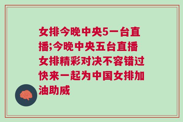 女排今晚中央5一臺直播;今晚中央五臺直播女排精彩對決不容錯過快來一起為中國女排加油助威