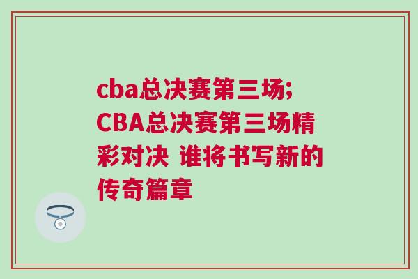 cba總決賽第三場;CBA總決賽第三場精彩對決 誰將書寫新的傳奇篇章 cba總決賽第三場;CBA總決賽第三場精彩對決 誰將書寫新的傳奇篇章