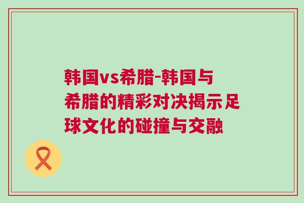 韓國vs希臘-韓國與希臘的精彩對決揭示足球文化的碰撞與交融