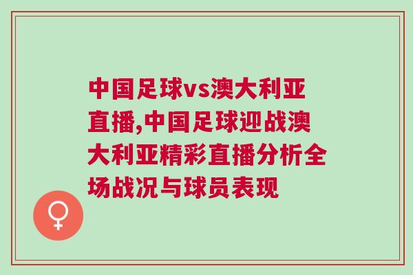 中國足球vs澳大利亞直播,中國足球迎戰澳大利亞精彩直播分析全場戰況與球員表現