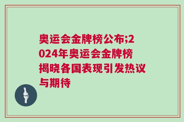 奧運會金牌榜公布;2024年奧運會金牌榜揭曉各國表現引發熱議與期待