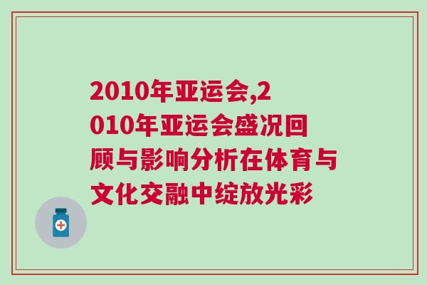 2010年亞運會,2010年亞運會盛況回顧與影響分析在體育與文化交融中綻放光彩