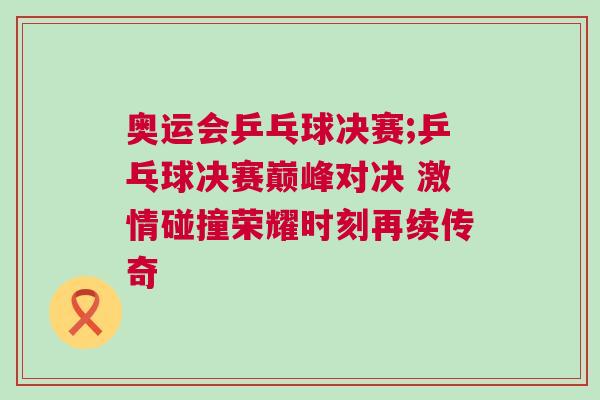 奧運會乒乓球決賽;乒乓球決賽巔峰對決 激情碰撞榮耀時刻再續傳奇