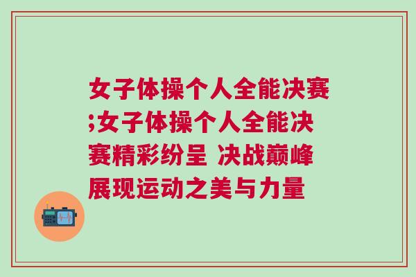 女子體操個人全能決賽;女子體操個人全能決賽精彩紛呈 決戰巔峰展現運動之美與力量