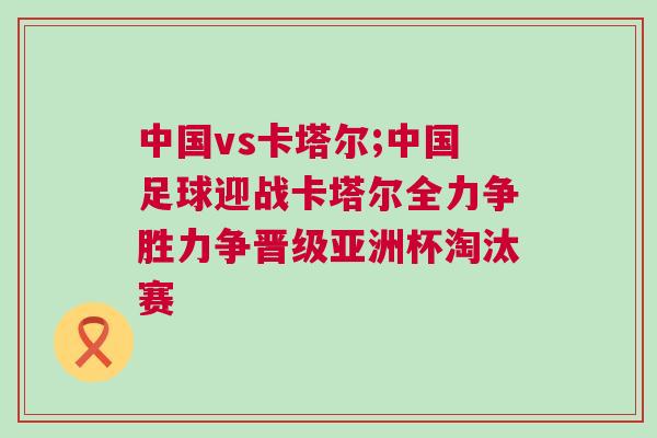 中國vs卡塔爾;中國足球迎戰(zhàn)卡塔爾全力爭勝力爭晉級亞洲杯淘汰賽 中國vs卡塔爾;中國足球迎戰(zhàn)卡塔爾全力爭勝力爭晉級亞洲杯淘汰賽
