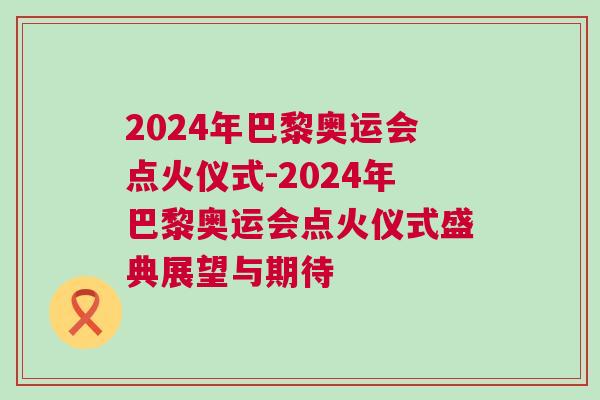 2024年巴黎奧運會點火儀式-2024年巴黎奧運會點火儀式盛典展望與期待