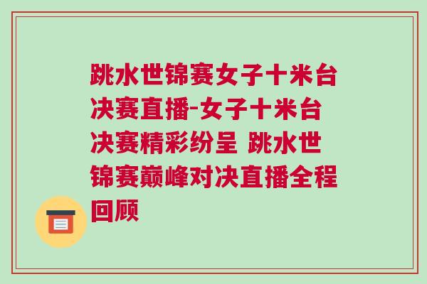 跳水世錦賽女子十米臺決賽直播-女子十米臺決賽精彩紛呈 跳水世錦賽巔峰對決直播全程回顧