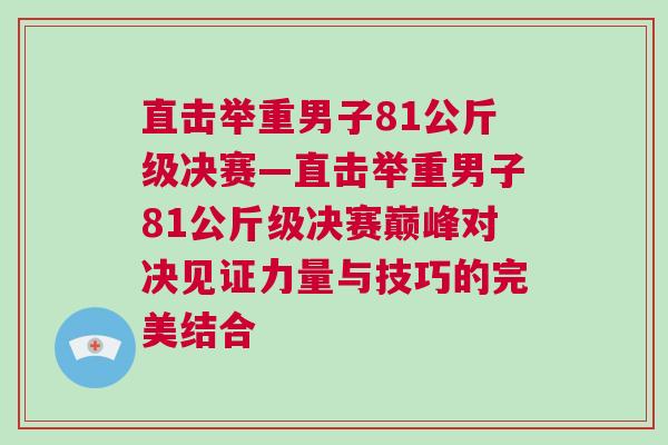 直擊舉重男子81公斤級決賽—直擊舉重男子81公斤級決賽巔峰對決見證力量與技巧的完美結合