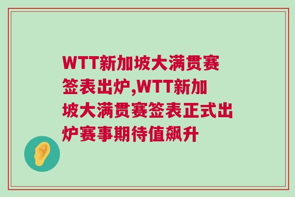 WTT新加坡大滿貫賽簽表出爐,WTT新加坡大滿貫賽簽表正式出爐賽事期待值飆升