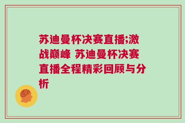 蘇迪曼杯決賽直播;激戰巔峰 蘇迪曼杯決賽直播全程精彩回顧與分析