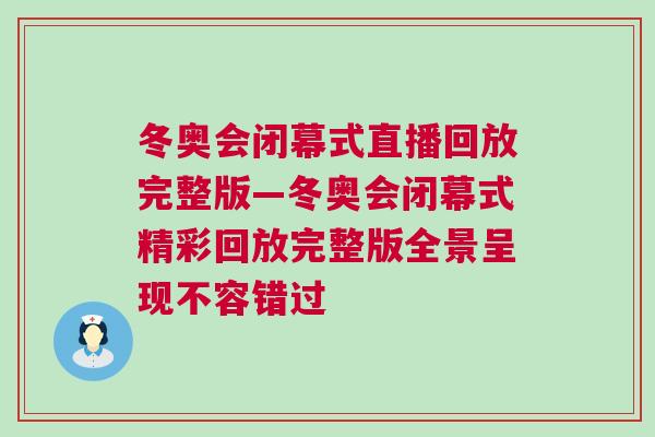 冬奧會閉幕式直播回放完整版—冬奧會閉幕式精彩回放完整版全景呈現不容錯過