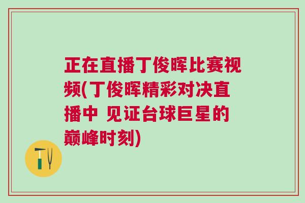 正在直播丁俊暉比賽視頻(丁俊暉精彩對決直播中 見證臺球巨星的巔峰時刻)