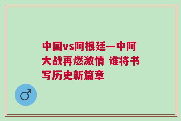 中國vs阿根廷—中阿大戰再燃激情 誰將書寫歷史新篇章
