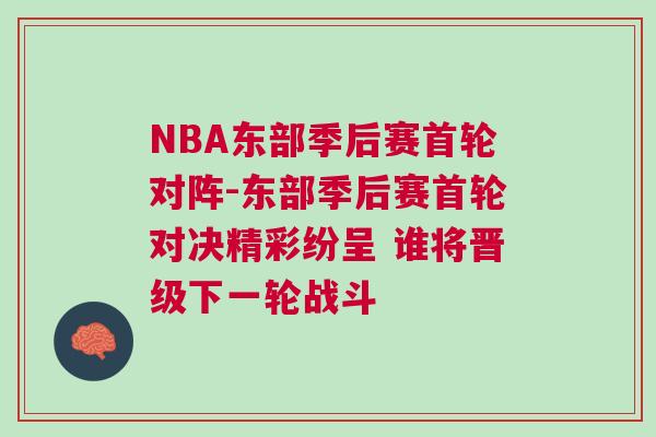 NBA東部季后賽首輪對陣-東部季后賽首輪對決精彩紛呈 誰將晉級下一輪戰斗