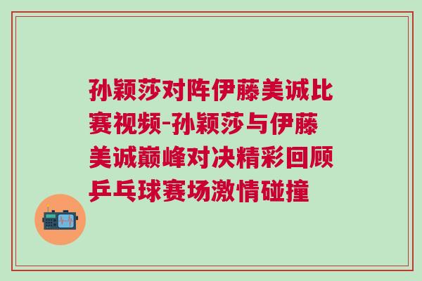 孫穎莎對陣伊藤美誠比賽視頻-孫穎莎與伊藤美誠巔峰對決精彩回顧乒乓球賽場激情碰撞