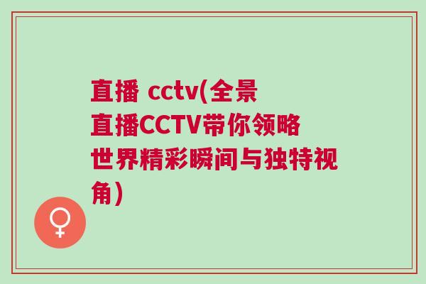 直播 cctv(全景直播CCTV帶你領略世界精彩瞬間與獨特視角)
