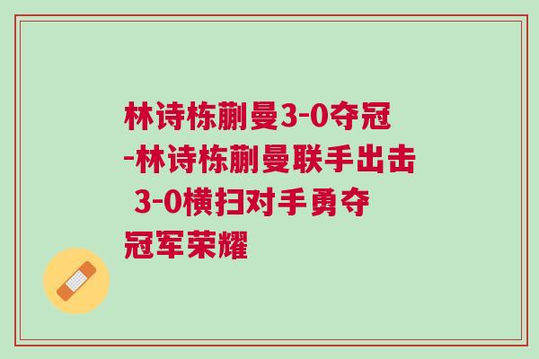 林詩棟蒯曼3-0奪冠-林詩棟蒯曼聯手出擊 3-0橫掃對手勇奪冠軍榮耀 林詩棟蒯曼3-0奪冠-林詩棟蒯曼聯手出擊 3-0橫掃對手勇奪冠軍榮耀