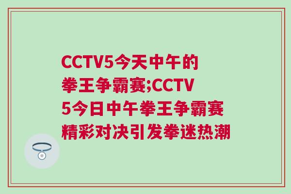 CCTV5今天中午的拳王爭霸賽;CCTV5今日中午拳王爭霸賽精彩對決引發(fā)拳迷熱潮
