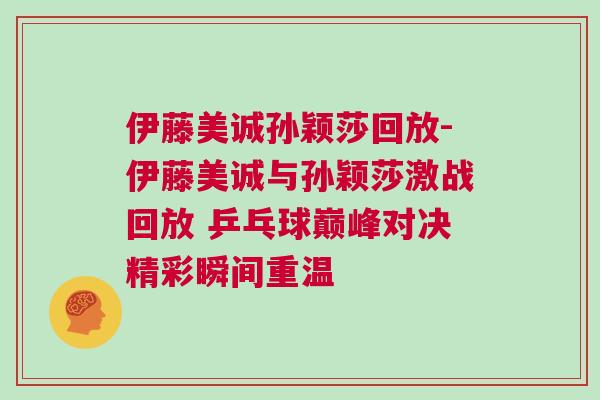 伊藤美誠孫穎莎回放-伊藤美誠與孫穎莎激戰回放 乒乓球巔峰對決精彩瞬間重溫
