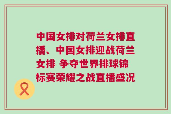 中國女排對(duì)荷蘭女排直播、中國女排迎戰(zhàn)荷蘭女排 爭(zhēng)奪世界排球錦標(biāo)賽榮耀之戰(zhàn)直播盛況