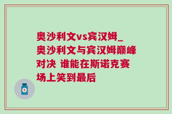 奧沙利文vs賓漢姆_奧沙利文與賓漢姆巔峰對決 誰能在斯諾克賽場上笑到最后 奧沙利文vs賓漢姆_奧沙利文與賓漢姆巔峰對決 誰能在斯諾克賽場上笑到最后
