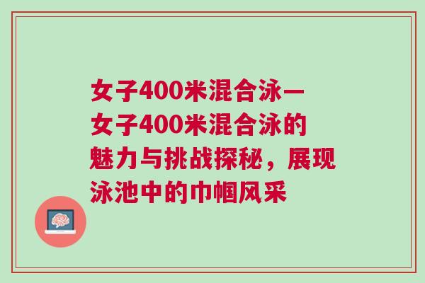 女子400米混合泳—女子400米混合泳的魅力與挑戰(zhàn)探秘，展現(xiàn)泳池中的巾幗風(fēng)采