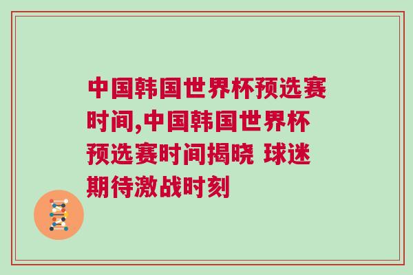 中國韓國世界杯預選賽時間,中國韓國世界杯預選賽時間揭曉 球迷期待激戰時刻 中國韓國世界杯預選賽時間,中國韓國世界杯預選賽時間揭曉 球迷期待激戰時刻