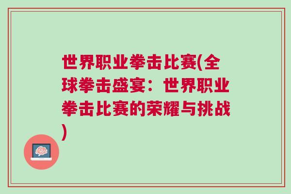 世界職業(yè)拳擊比賽(全球拳擊盛宴:世界職業(yè)拳擊比賽的榮耀與挑戰(zhàn)) 世界職業(yè)拳擊比賽(全球拳擊盛宴:世界職業(yè)拳擊比賽的榮耀與挑戰(zhàn))