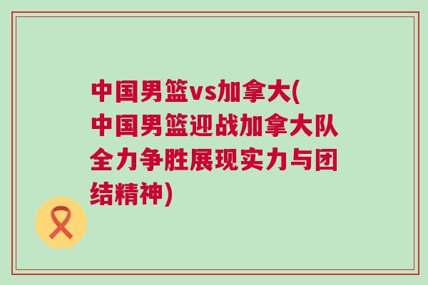 中國男籃vs加拿大(中國男籃迎戰加拿大隊全力爭勝展現實力與團結精神)