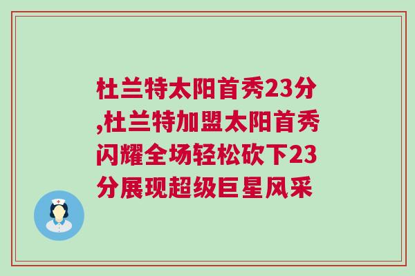 杜蘭特太陽首秀23分,杜蘭特加盟太陽首秀閃耀全場輕松砍下23分展現(xiàn)超級巨星風采 杜蘭特太陽首秀23分,杜蘭特加盟太陽首秀閃耀全場輕松砍下23分展現(xiàn)超級巨星風采