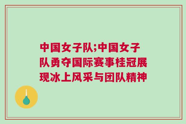 中國女子隊;中國女子隊勇奪國際賽事桂冠展現冰上風采與團隊精神