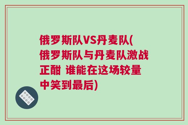 俄羅斯隊VS丹麥隊(俄羅斯隊與丹麥隊激戰正酣 誰能在這場較量中笑到最后)