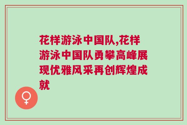 花樣游泳中國隊,花樣游泳中國隊勇攀高峰展現優雅風采再創輝煌成就