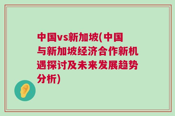 中國vs新加坡(中國與新加坡經濟合作新機遇探討及未來發展趨勢分析)
