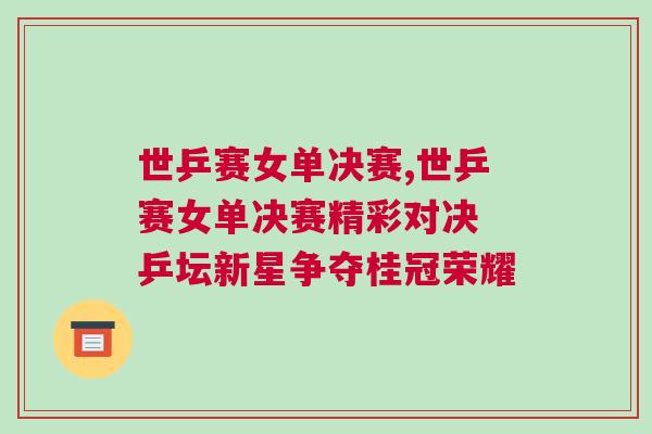 世乒賽女單決賽,世乒賽女單決賽精彩對決 乒壇新星爭奪桂冠榮耀