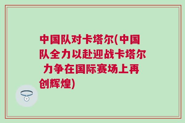 中國隊(duì)對卡塔爾(中國隊(duì)全力以赴迎戰(zhàn)卡塔爾 力爭在國際賽場上再創(chuàng)輝煌) 中國隊(duì)對卡塔爾(中國隊(duì)全力以赴迎戰(zhàn)卡塔爾 力爭在國際賽場上再創(chuàng)輝煌)