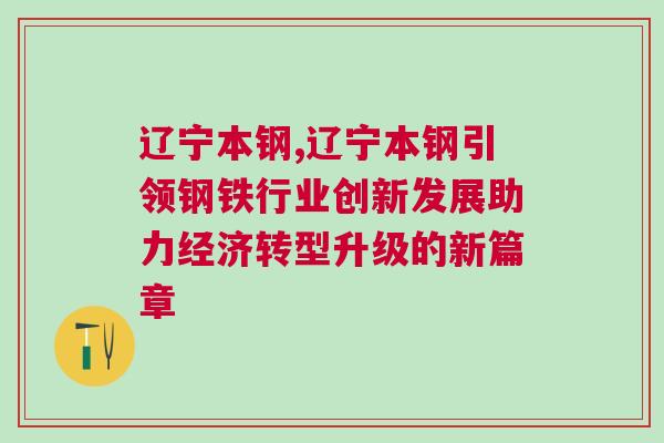遼寧本鋼,遼寧本鋼引領鋼鐵行業創新發展助力經濟轉型升級的新篇章 遼寧本鋼,遼寧本鋼引領鋼鐵行業創新發展助力經濟轉型升級的新篇章