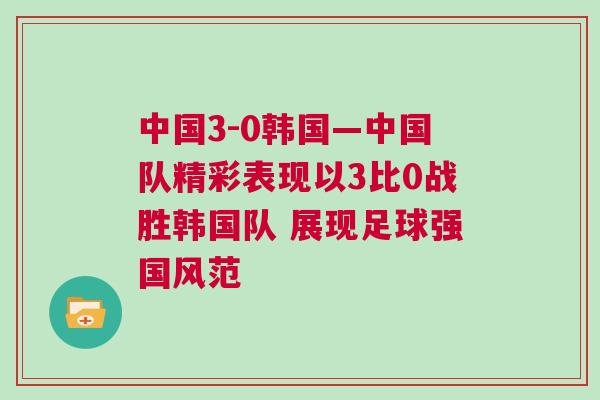 中國3-0韓國—中國隊(duì)精彩表現(xiàn)以3比0戰(zhàn)勝韓國隊(duì) 展現(xiàn)足球強(qiáng)國風(fēng)范 中國3-0韓國—中國隊(duì)精彩表現(xiàn)以3比0戰(zhàn)勝韓國隊(duì) 展現(xiàn)足球強(qiáng)國風(fēng)范