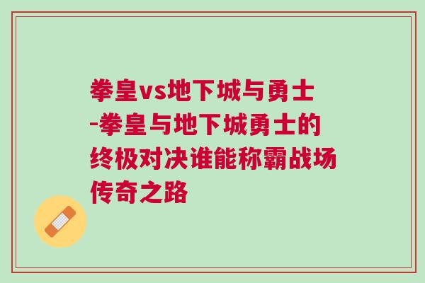 拳皇vs地下城與勇士-拳皇與地下城勇士的終極對決誰能稱霸戰場傳奇之路