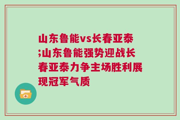 山東魯能vs長春亞泰;山東魯能強勢迎戰長春亞泰力爭主場勝利展現冠軍氣質 山東魯能vs長春亞泰;山東魯能強勢迎戰長春亞泰力爭主場勝利展現冠軍氣質