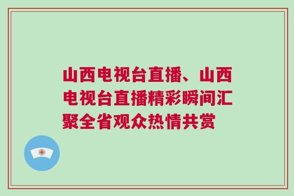 山西電視臺直播、山西電視臺直播精彩瞬間匯聚全省觀眾熱情共賞