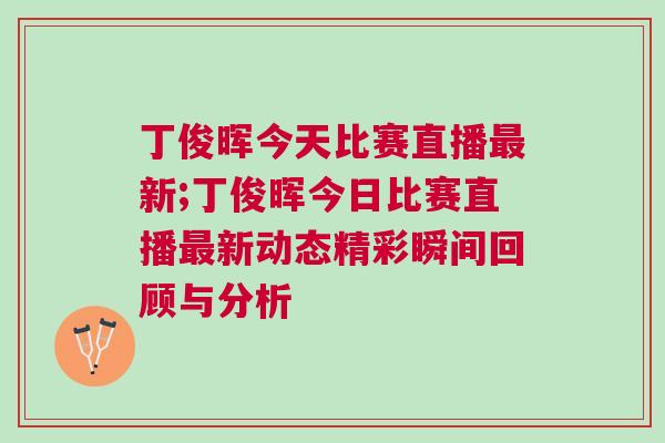 丁俊暉今天比賽直播最新;丁俊暉今日比賽直播最新動態精彩瞬間回顧與分析