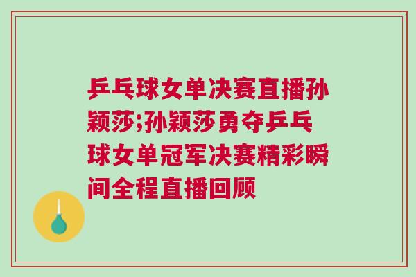乒乓球女單決賽直播孫穎莎;孫穎莎勇奪乒乓球女單冠軍決賽精彩瞬間全程直播回顧
