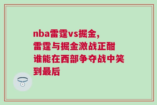 nba雷霆vs掘金,雷霆與掘金激戰(zhàn)正酣 誰(shuí)能在西部爭(zhēng)奪戰(zhàn)中笑到最后