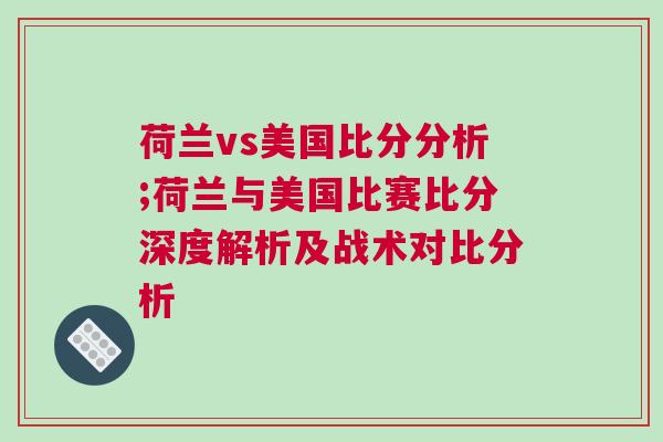 荷蘭vs美國比分分析;荷蘭與美國比賽比分深度解析及戰術對比分析